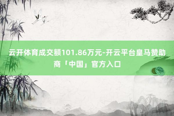 云开体育成交额101.86万元-开云平台皇马赞助商「中国」官方入口