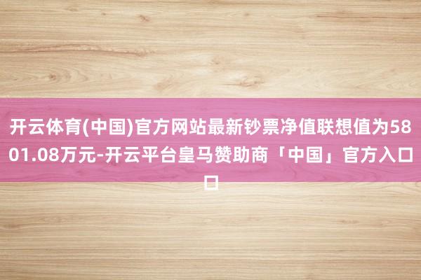 开云体育(中国)官方网站最新钞票净值联想值为5801.08万元-开云平台皇马赞助商「中国」官方入口