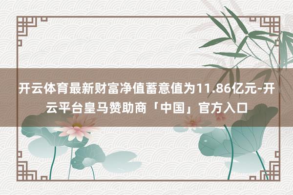 开云体育最新财富净值蓄意值为11.86亿元-开云平台皇马赞助商「中国」官方入口