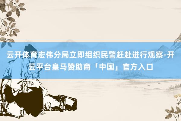 云开体育宏伟分局立即组织民警赶赴进行观察-开云平台皇马赞助商「中国」官方入口