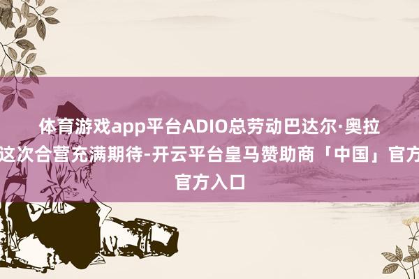 体育游戏app平台　　ADIO总劳动巴达尔·奥拉马对这次合营充满期待-开云平台皇马赞助商「中国」官方入口
